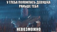 у глеба появилась девушка раньше тебя невозможно