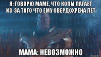 я: говорю маме, что копм лагает из-за того что ему овердохрена лет мама: невозможно