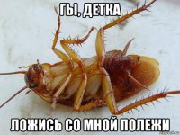 гы, детка ложись со мной полежи