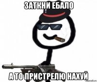 заткни ебало а то пристрелю нахуй