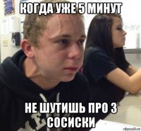 когда уже 5 минут не шутишь про 3 сосиски