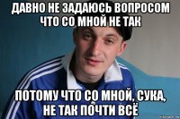 давно не задаюсь вопросом что со мной не так потому что со мной, сука, не так почти всё