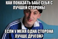 как показать бабе себя с лучшей стороны если у меня одна сторона лучше другой?