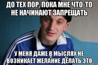 до тех пор, пока мне что-то не начинают запрещать у меня даже в мыслях не возникает желание делать это