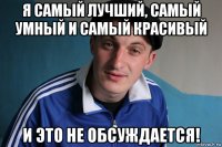 я самый лучший, самый умный и самый красивый и это не обсуждается!