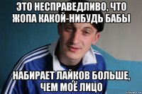 это несправедливо, что жопа какой-нибудь бабы набирает лайков больше, чем моё лицо