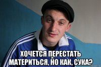  хочется перестать материться, но как, сука?