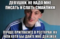 девушки, не надо мне писать и слать смайлики лучше пригласите в ресторан, ну или хотя бы дайте мне денежек