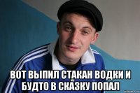  вот выпил стакан водки и будто в сказку попал