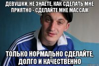 девушки, не знаете, как сделать мне приятно - сделайте мне массаж только нормально сделайте, долго и качественно