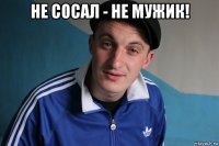 не сосал - не мужик! 