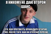 я никому не даю второй шанс это, как протянуть крокодилу вторую руку, после того, как он откусил первую