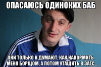 опасаюсь одиноких баб они только и думают, как накормить меня борщом, а потом утащить в загс