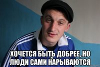  хочется быть добрее, но люди сами нарываются