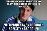 говорят, что нужно прощать своих обидчиков, но меня это точно не касается чего ради я буду прощать всех этих сволочей