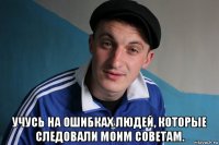  учусь на ошибках людей, которые следовали моим советам.