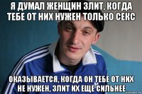 я думал женщин злит, когда тебе от них нужен только секс оказывается, когда он тебе от них не нужен, злит их еще сильнее