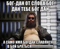 бог-дан от слова бог дан тебе бог дан а само имя богдан славянское в бой браться!!!!!!!!!!!!!!!!!!!!