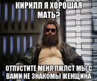 кирилл я хорошая мать? отпустите меня пжлст мы с вами не знакомы женщина