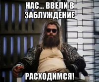 нас... ввели в заблуждение расходимся!