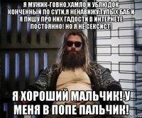 я мужик-говно,хамло и ублюдок конченный по сути,я ненавижу тупых баб и я пишу про них гадости в интернете постоянно! но я не сексист! я хороший мальчик! у меня в попе пальчик!