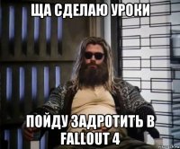 ща сделаю уроки пойду задротить в fallout 4