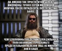 да, именно так. простатитом болеют миллионы, точнее сотни миллионов мужчин. после пятидесяти, по статистике, более, чем у половины представителей сильного пола возникают проблемы с предстательной железой. увы, не минули они и сашу.