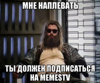 мне наплевать ты должен подписаться на memestv