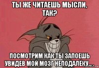 ты же читаешь мысли, так? посмотрим как ты запоешь увидев мой мозг неподалёку... .