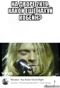 на дворе 2к19, какой ещё нахуй кобейн? 