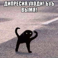 дипресия уходи! ъуъ вымя! 