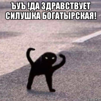 ъуъ !да здравствует силушка богатырская! 