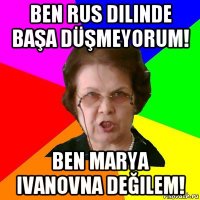 ben rus dilinde başa düşmeyorum! ben marya ivanovna değilem!