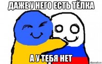 даже у него есть тёлка а у тебя нет