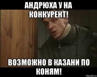андрюха у на конкурент! возможно в казани по коням!