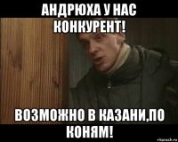 андрюха у нас конкурент! возможно в казани,по коням!