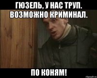 гюзель, у нас труп. возможно криминал. по коням!