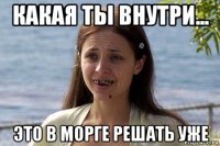 какая ты внутри... это в морге решать уже