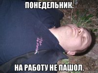 понедельник. на работу не пашол.