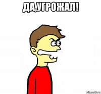 да,угрожал! 