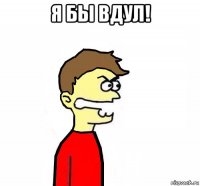 я бы вдул! 