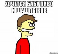 хочется бабу пиво и шашлыков 