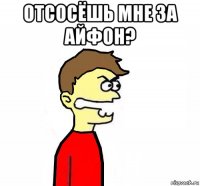 отсосёшь мне за айфон? 