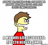 девушки не должны быть порванками! девушки должны беречь себя для своего единственного! а мужику блядствовать просто необходимо!