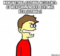 инициатива должна исходить от женщин. уже ххi век! мне все должны! 