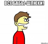 все бабы-шлюхи! 
