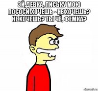 эй,девка, письку мою пососи!хочешь - не хочешь? не хочешь? ты чё, фемка? 