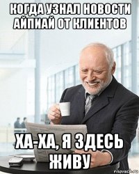 когда узнал новости айпиай от клиентов ха-ха, я здесь живу