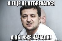 я еще не отбрехался а вы уже начали!