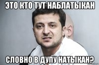 это кто тут наблатыкан словно в дупу натыкан?